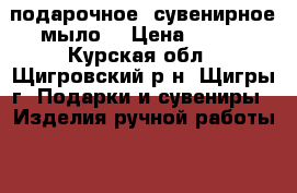 подарочное  сувенирное мыло  › Цена ­ 350 - Курская обл., Щигровский р-н, Щигры г. Подарки и сувениры » Изделия ручной работы   